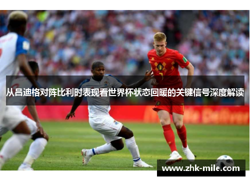 从吕迪格对阵比利时表现看世界杯状态回暖的关键信号深度解读