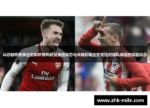 从欧联杯赛季走势解析格列兹曼竞技状态与关键影响走势变化对球队成绩的深层启示