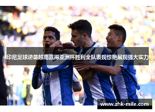 印尼足球逆袭越南赢得亚洲杯胜利全队表现惊艳展现强大实力