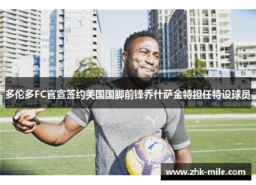 多伦多FC官宣签约美国国脚前锋乔什萨金特担任特设球员