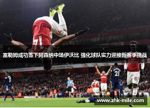 富勒姆成功签下阿森纳中场伊沃比 强化球队实力迎接新赛季挑战